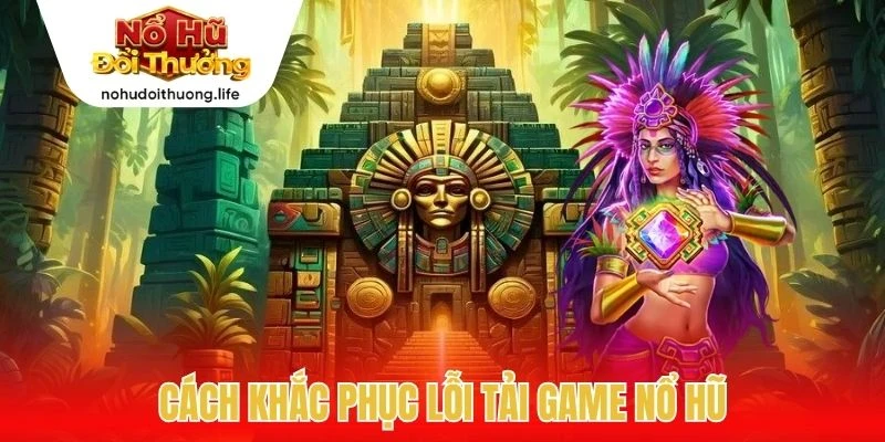 Cách khắc phục lỗi tải game nổ hũ