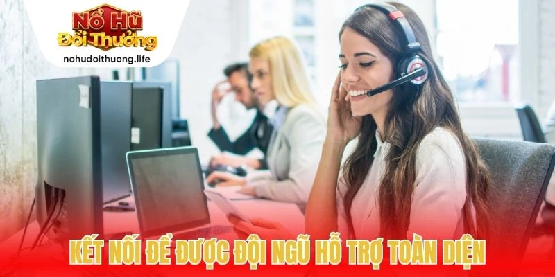 Kết nối để được đội ngũ hỗ trợ toàn diện